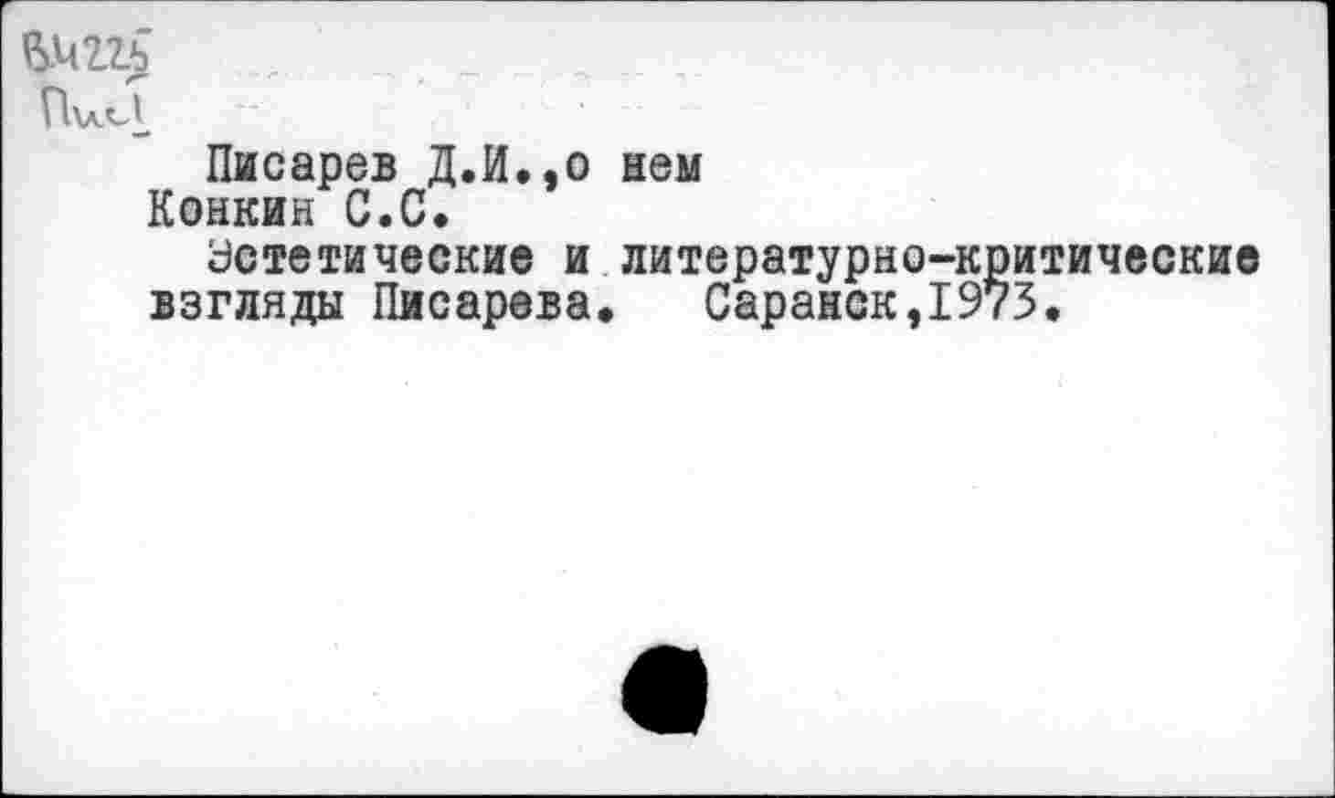 ﻿ГкллЛ
Писарев Д.И.,0 нем
Конкин С.С.
Эстетические и литературно-критические взгляды Писарева. Саранск,1973.